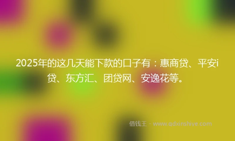 2025年的这几天能下款的口子有：惠商贷、平安i贷、东方汇、团贷网、安逸花等。