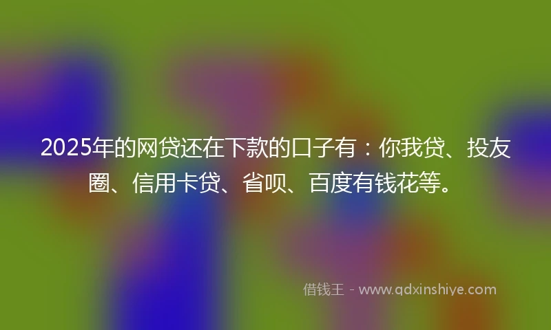 2025年的网贷还在下款的口子有：你我贷、投友圈、信用卡贷、省呗、百度有钱花等。