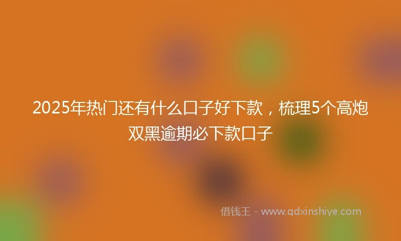 2025年热门还有什么口子好下款，梳理5个高炮双黑逾期必下款口子