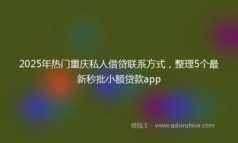 2025年热门重庆私人借贷联系方式，整理5个最新秒批小额贷款app