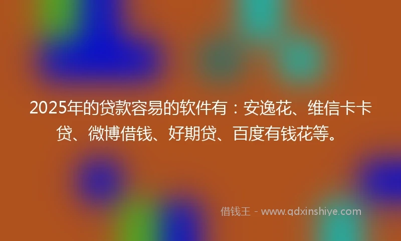 2025年的贷款容易的软件有：安逸花、维信卡卡贷、微博借钱、好期贷、百度有钱花等。