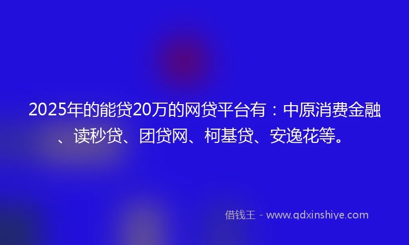 2025年的能贷20万的网贷平台有：中原消费金融、读秒贷、团贷网、柯基贷、安逸花等。