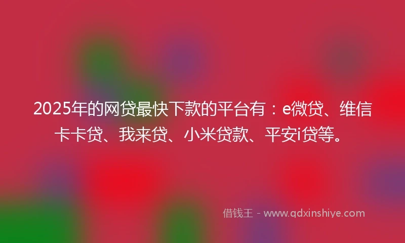2025年的网贷最快下款的平台有：e微贷、维信卡卡贷、我来贷、小米贷款、平安i贷等。