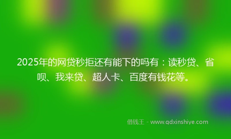 2025年的网贷秒拒还有能下的吗有：读秒贷、省呗、我来贷、超人卡、百度有钱花等。