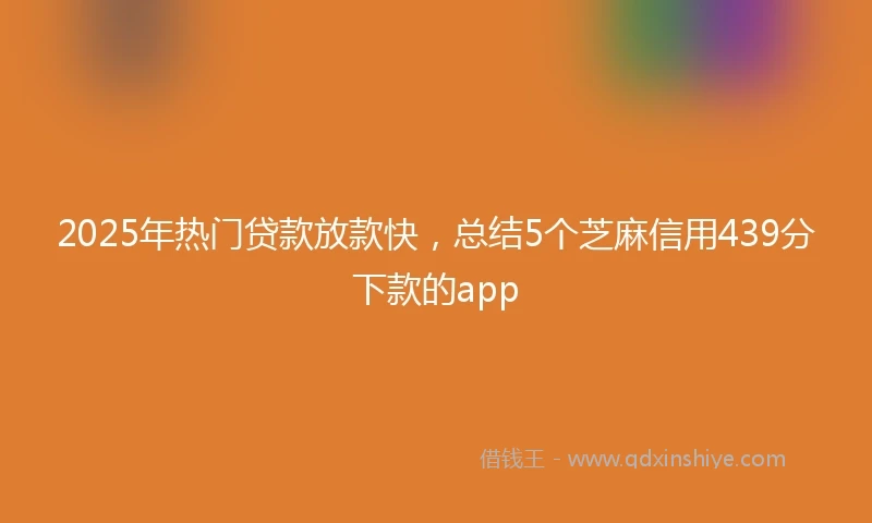 2025年热门贷款放款快，总结5个芝麻信用439分下款的app