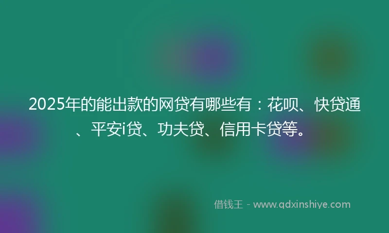 2025年的能出款的网贷有哪些有：花呗、快贷通、平安i贷、功夫贷、信用卡贷等。