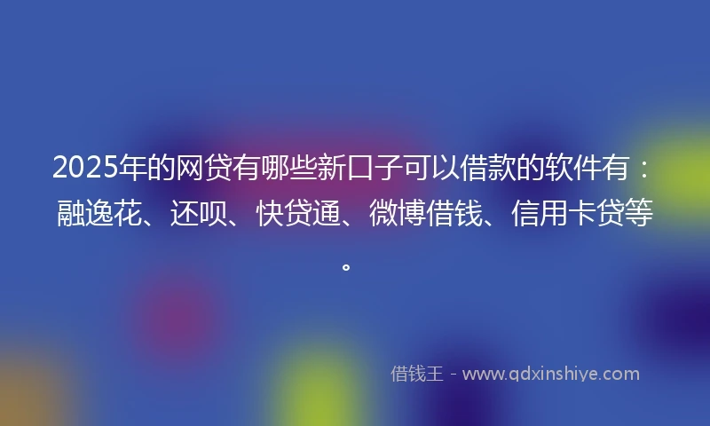 2025年的网贷有哪些新口子可以借款的软件有：融逸花、还呗、快贷通、微博借钱、信用卡贷等。