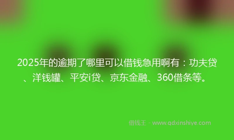 2025年的逾期了哪里可以借钱急用啊有：功夫贷、洋钱罐、平安i贷、京东金融、360借条等。