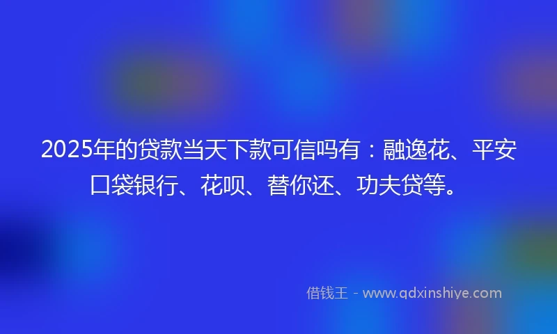 2025年的贷款当天下款可信吗有：融逸花、平安口袋银行、花呗、替你还、功夫贷等。