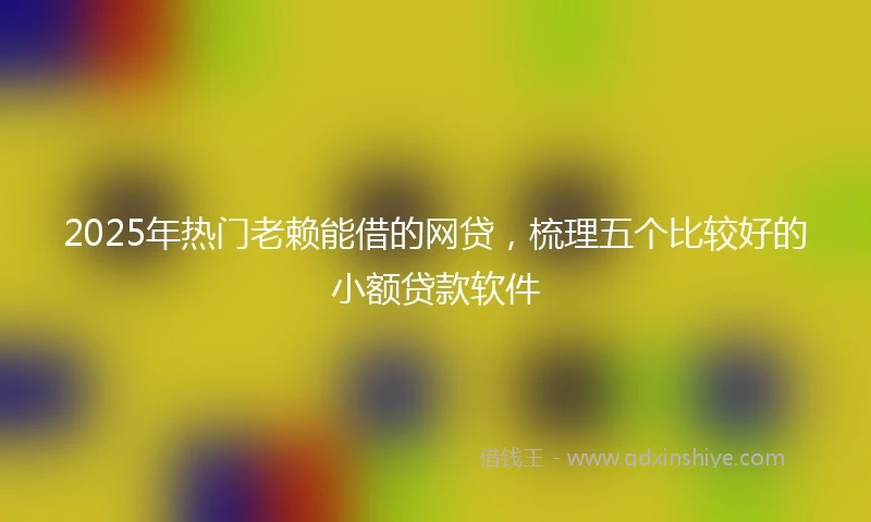 2025年热门老赖能借的网贷，梳理五个比较好的小额贷款软件