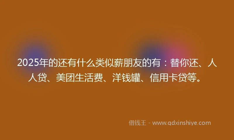 2025年的还有什么类似薪朋友的有：替你还、人人贷、美团生活费、洋钱罐、信用卡贷等。