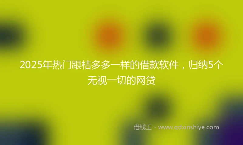 2025年热门跟桔多多一样的借款软件，归纳5个无视一切的网贷