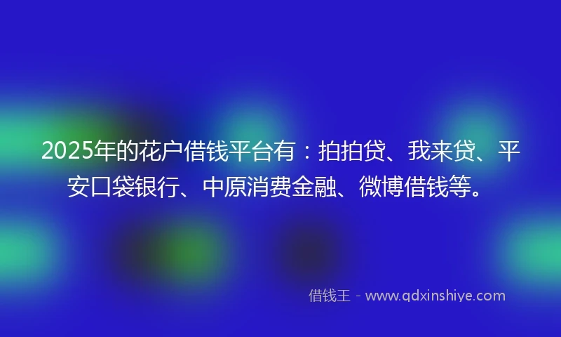 2025年的花户借钱平台有：拍拍贷、我来贷、平安口袋银行、中原消费金融、微博借钱等。