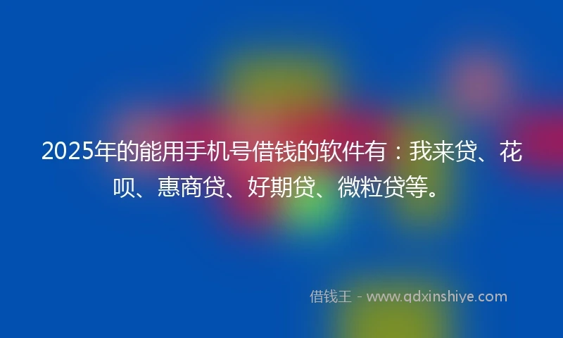 2025年的能用手机号借钱的软件有：我来贷、花呗、惠商贷、好期贷、微粒贷等。