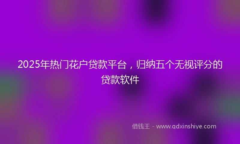 2025年热门花户贷款平台，归纳五个无视评分的贷款软件