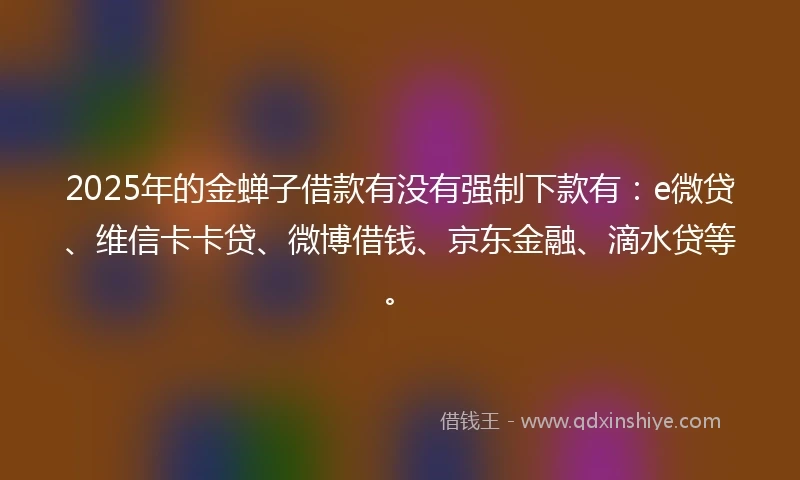 2025年的金蝉子借款有没有强制下款有：e微贷、维信卡卡贷、微博借钱、京东金融、滴水贷等。