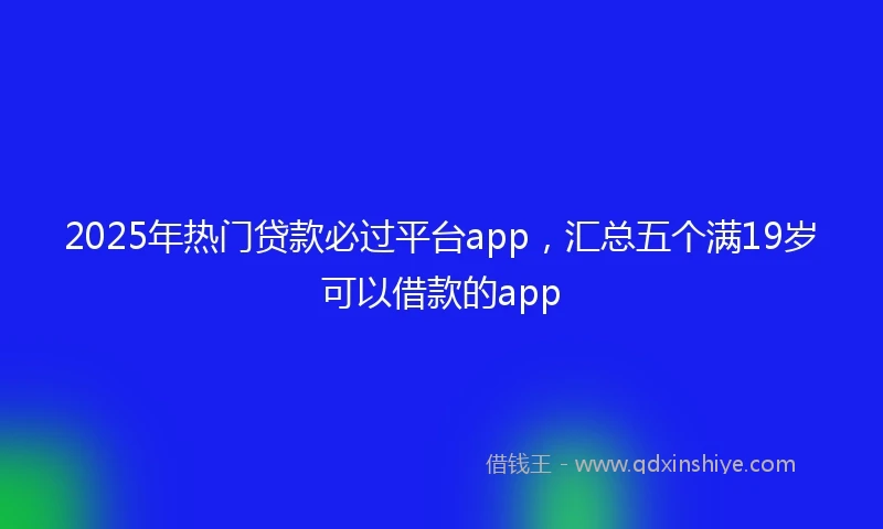 2025年热门贷款必过平台app，汇总五个满19岁可以借款的app