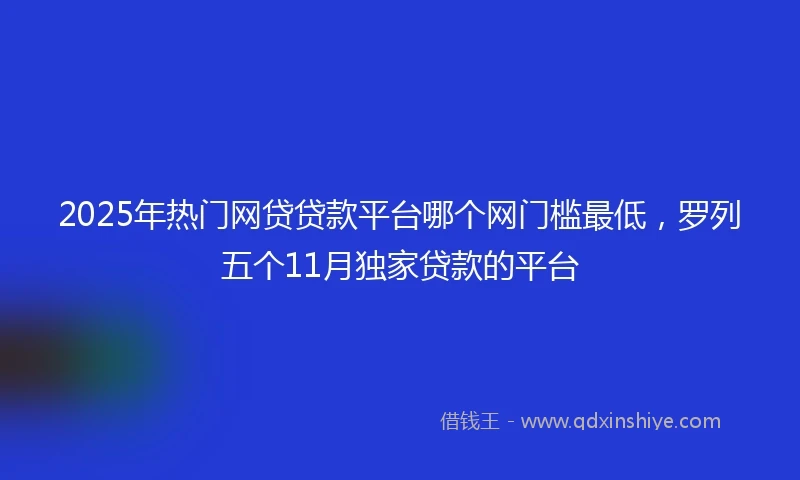 2025年热门网贷贷款平台哪个网门槛最低，罗列五个11月独家贷款的平台