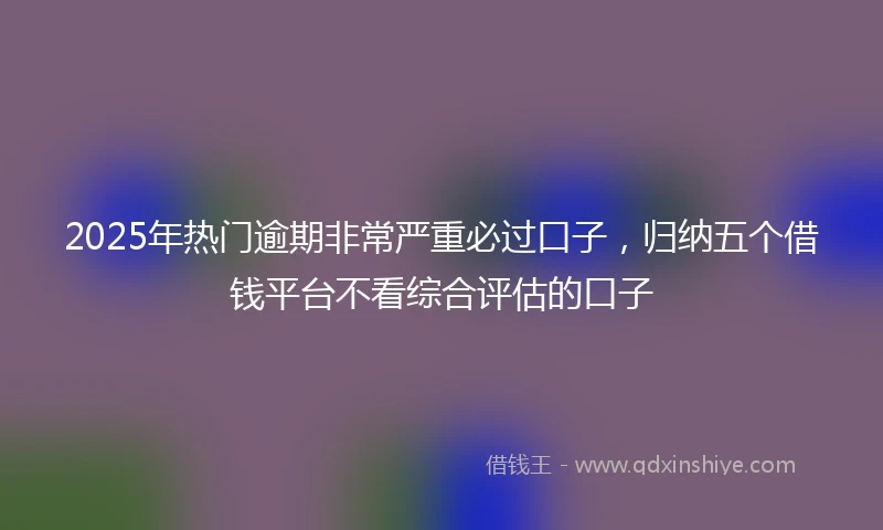2025年热门逾期非常严重必过口子，归纳五个借钱平台不看综合评估的口子