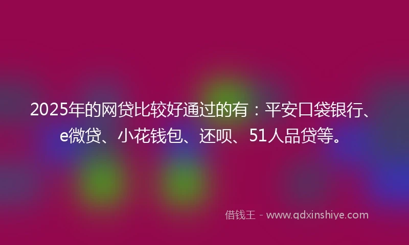 2025年的网贷比较好通过的有：平安口袋银行、e微贷、小花钱包、还呗、51人品贷等。