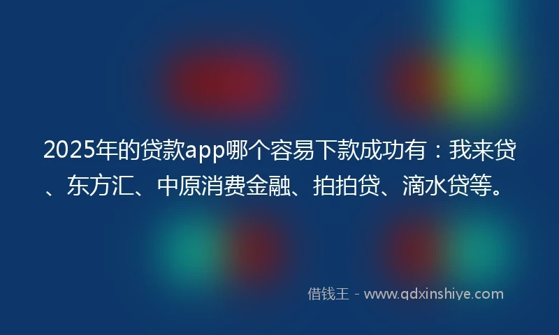 2025年的贷款app哪个容易下款成功有：我来贷、东方汇、中原消费金融、拍拍贷、滴水贷等。