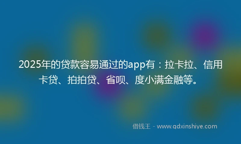 2025年的贷款容易通过的app有：拉卡拉、信用卡贷、拍拍贷、省呗、度小满金融等。