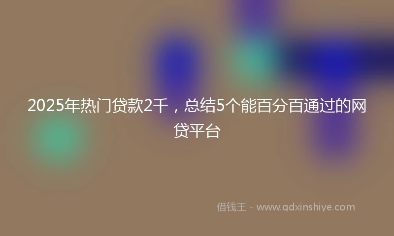 2025年热门贷款2千，总结5个能百分百通过的网贷平台