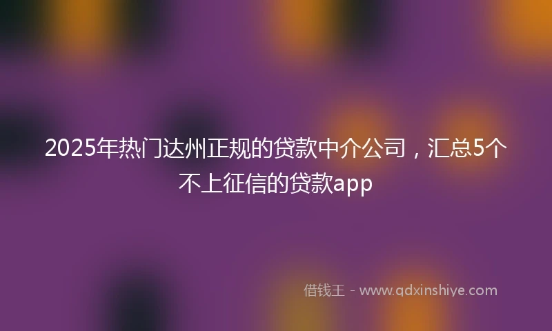 2025年热门达州正规的贷款中介公司，汇总5个不上征信的贷款app