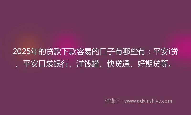 2025年的贷款下款容易的口子有哪些有：平安i贷、平安口袋银行、洋钱罐、快贷通、好期贷等。