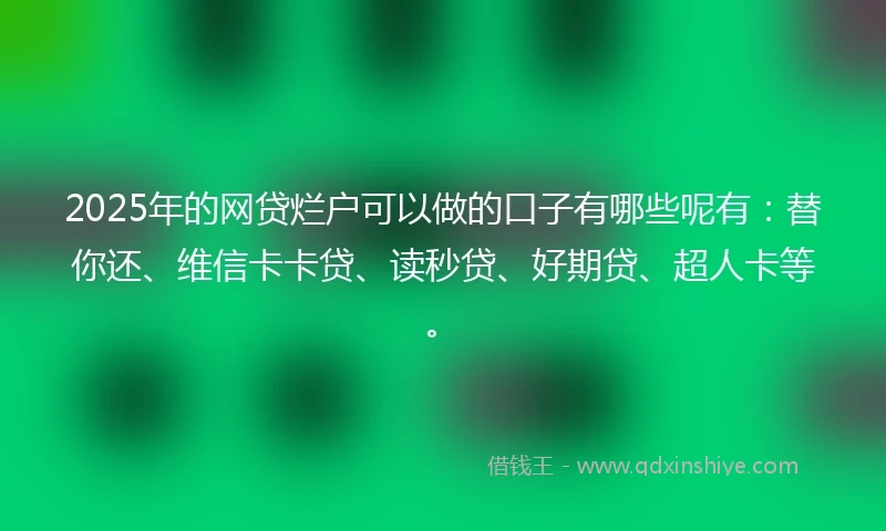 2025年的网贷烂户可以做的口子有哪些呢有：替你还、维信卡卡贷、读秒贷、好期贷、超人卡等。