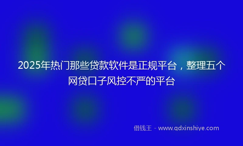 2025年热门那些贷款软件是正规平台,整理五个网贷口子风控不严的平台
