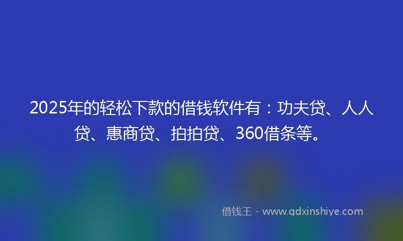 2025年的轻松下款的借钱软件有：功夫贷、人人贷、惠商贷、拍拍贷、360借条等。