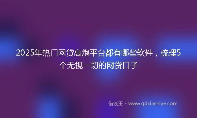 2025年热门网贷高炮平台都有哪些软件，梳理5个无视一切的网贷口子