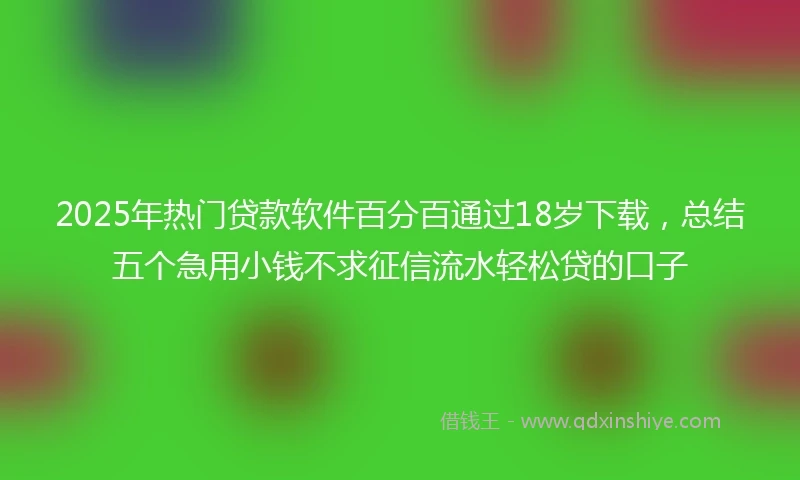 2025年热门贷款软件百分百通过18岁下载，总结五个急用小钱不求征信流水轻松贷的口子