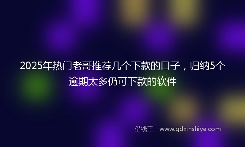 2025年热门老哥推荐几个下款的口子，归纳5个逾期太多仍可下款的软件