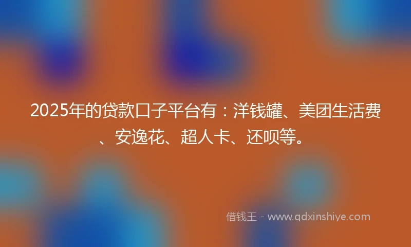 2025年的贷款口子平台有：洋钱罐、美团生活费、安逸花、超人卡、还呗等。