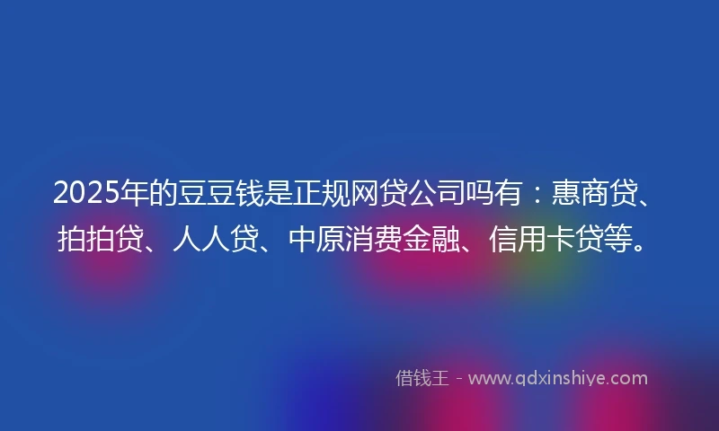2025年的豆豆钱是正规网贷公司吗有：惠商贷、拍拍贷、人人贷、中原消费金融、信用卡贷等。