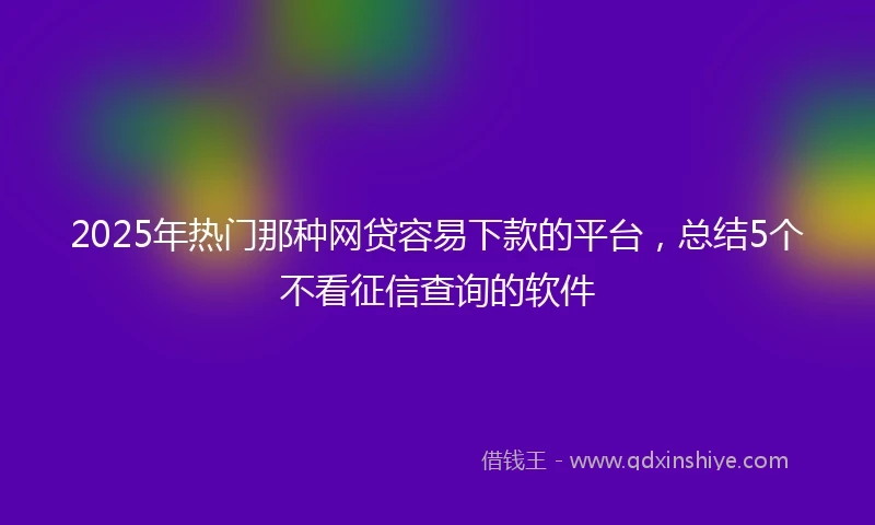 2025年热门那种网贷容易下款的平台，总结5个不看征信查询的软件