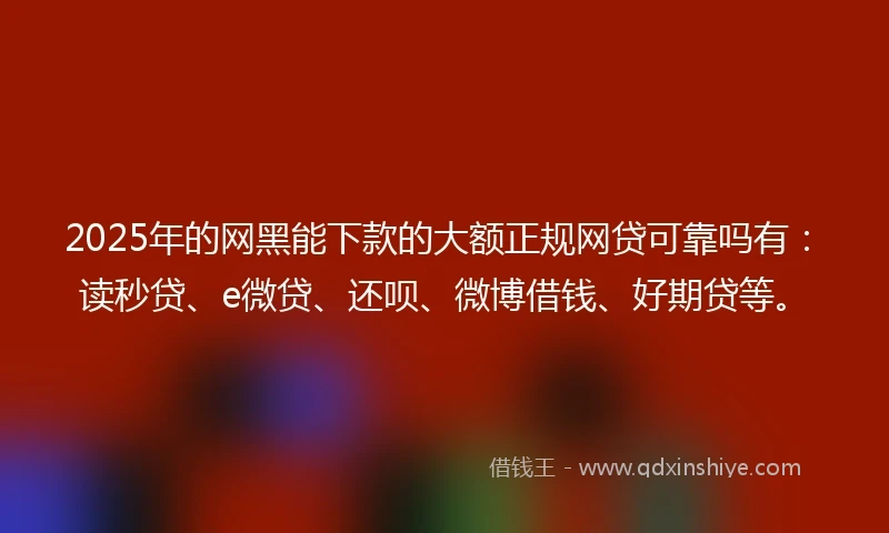 2025年的网黑能下款的大额正规网贷可靠吗有：读秒贷、e微贷、还呗、微博借钱、好期贷等。