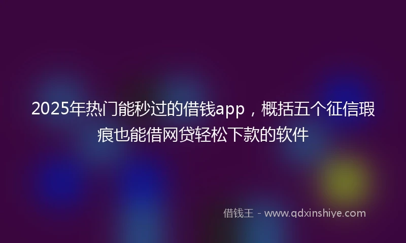 2025年热门能秒过的借钱app，概括五个征信瑕疵也能借网贷轻松下款的软件