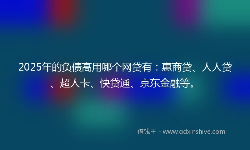 2025年的负债高用哪个网贷有：惠商贷、人人贷、超人卡、快贷通、京东金融等。