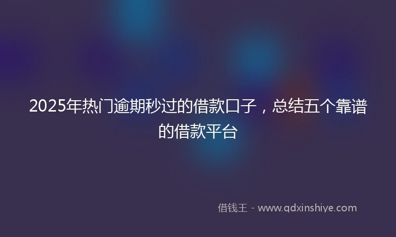 2025年热门逾期秒过的借款口子，总结五个靠谱的借款平台
