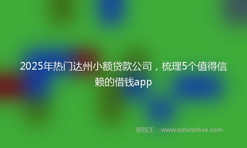 2025年热门达州小额贷款公司，梳理5个值得信赖的借钱app