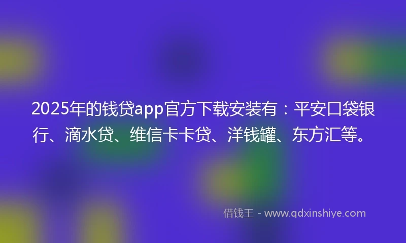 2025年的钱贷app官方下载安装有：平安口袋银行、滴水贷、维信卡卡贷、洋钱罐、东方汇等。
