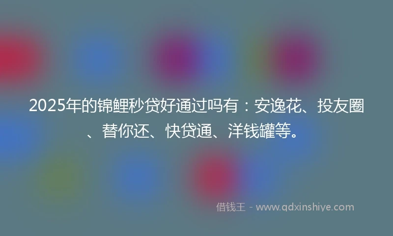 2025年的锦鲤秒贷好通过吗有：安逸花、投友圈、替你还、快贷通、洋钱罐等。