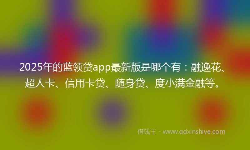 2025年的蓝领贷app最新版是哪个有：融逸花、超人卡、信用卡贷、随身贷、度小满金融等。
