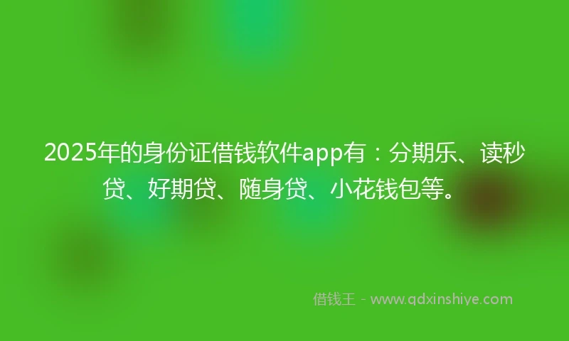 2025年的身份证借钱软件app有：分期乐、读秒贷、好期贷、随身贷、小花钱包等。
