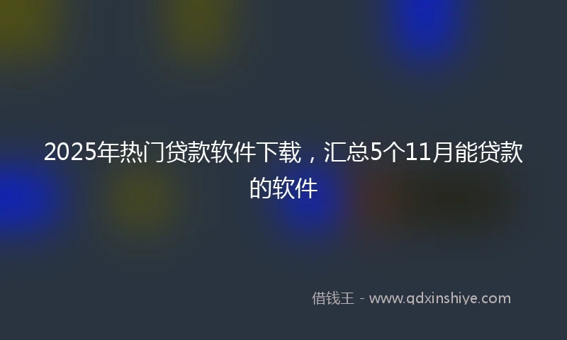 2025年热门贷款软件下载，汇总5个11月能贷款的软件