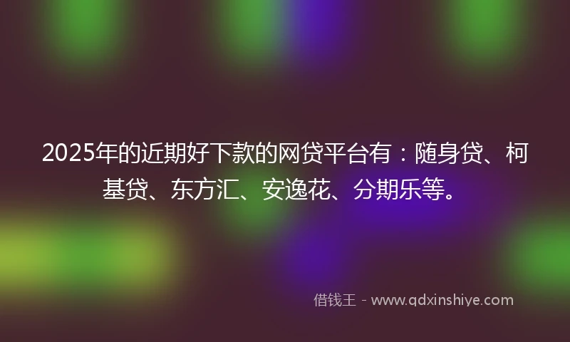 2025年的近期好下款的网贷平台有：随身贷、柯基贷、东方汇、安逸花、分期乐等。