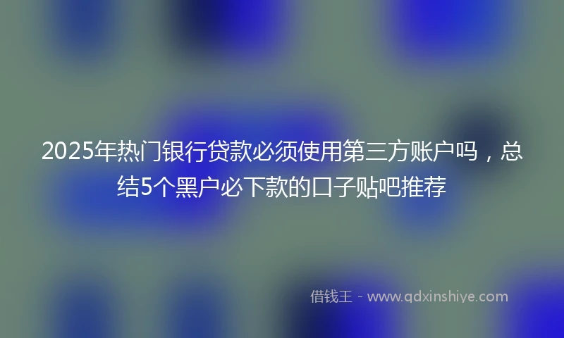 2025年热门银行贷款必须使用第三方账户吗，总结5个黑户必下款的口子贴吧推荐